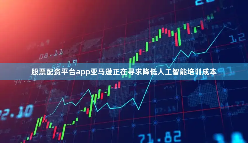 股票配资平台app亚马逊正在寻求降低人工智能培训成本