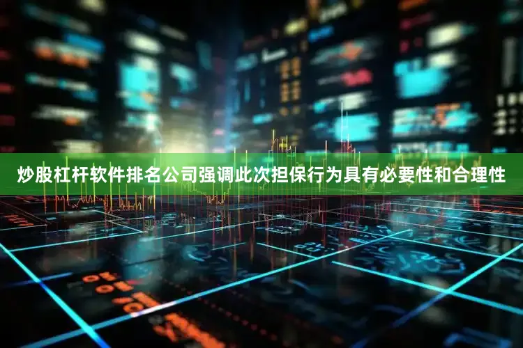 炒股杠杆软件排名公司强调此次担保行为具有必要性和合理性
