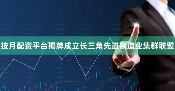 按月配资平台揭牌成立长三角先进制造业集群联盟