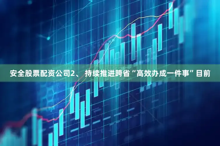 安全股票配资公司2、 持续推进跨省“高效办成一件事”目前