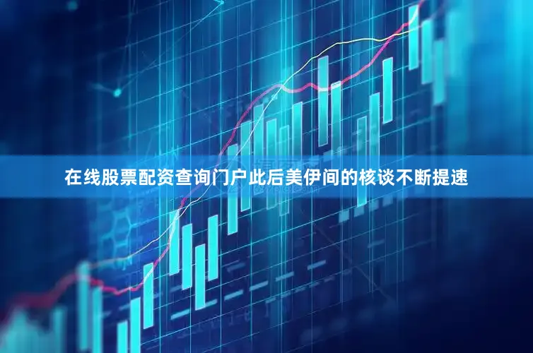 在线股票配资查询门户此后美伊间的核谈不断提速