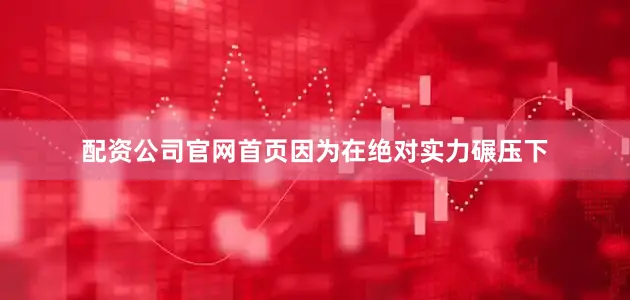 配资公司官网首页因为在绝对实力碾压下