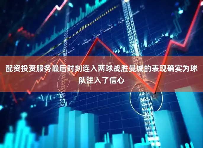 配资投资服务最后时刻连入两球战胜曼城的表现确实为球队注入了信心