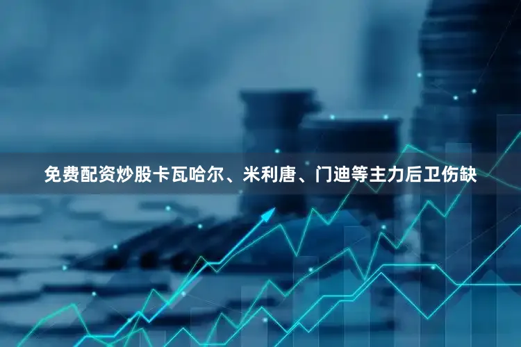 免费配资炒股卡瓦哈尔、米利唐、门迪等主力后卫伤缺