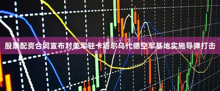 股票配资合同宣布对美军驻卡塔尔乌代德空军基地实施导弹打击