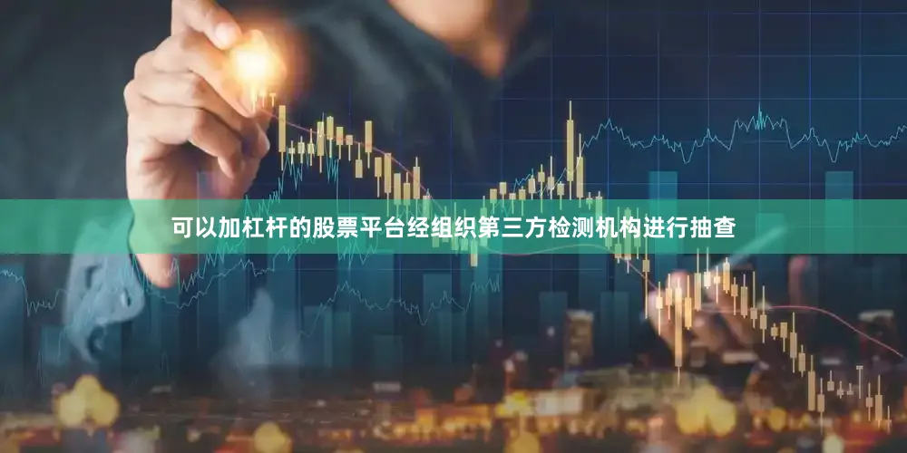 可以加杠杆的股票平台经组织第三方检测机构进行抽查