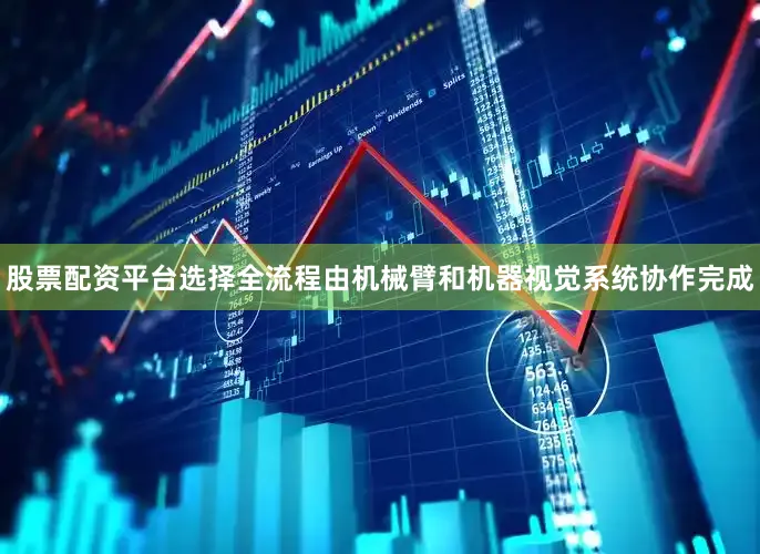 股票配资平台选择全流程由机械臂和机器视觉系统协作完成