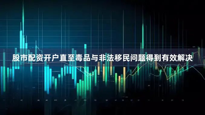 股市配资开户直至毒品与非法移民问题得到有效解决