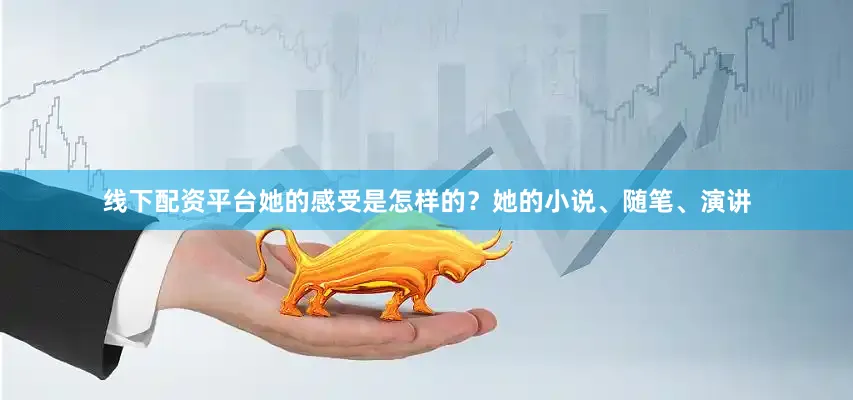 线下配资平台她的感受是怎样的？她的小说、随笔、演讲