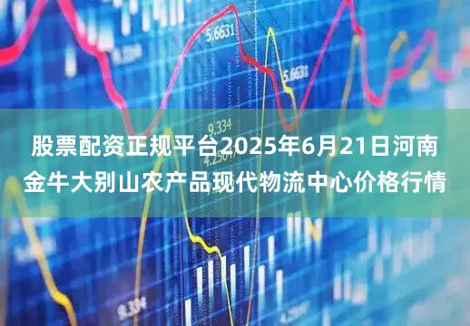 股票配资正规平台2025年6月21日河南金牛大别山农产品现代物流中心价格行情