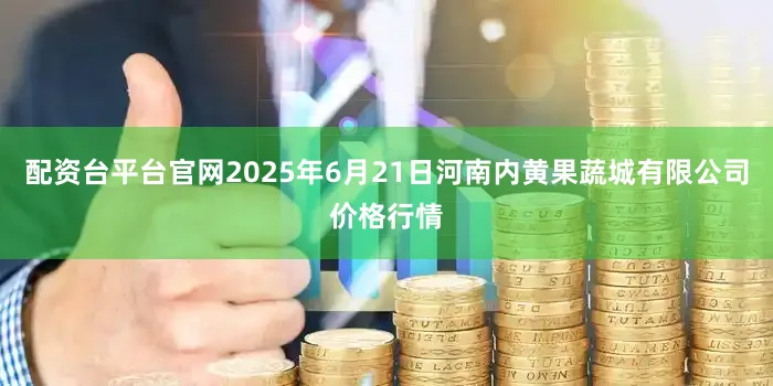 配资台平台官网2025年6月21日河南内黄果蔬城有限公司价格行情