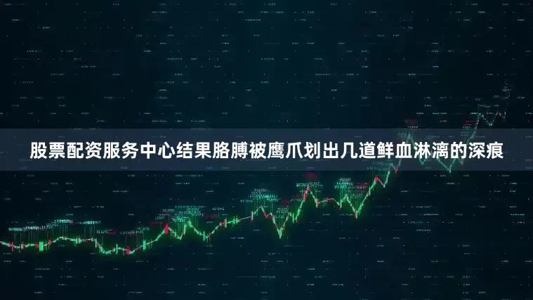 股票配资服务中心结果胳膊被鹰爪划出几道鲜血淋漓的深痕