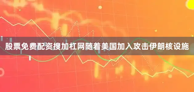 股票免费配资搜加杠网随着美国加入攻击伊朗核设施