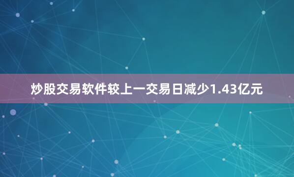 炒股交易软件较上一交易日减少1.43亿元