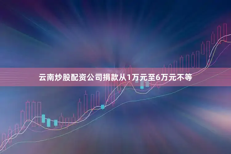 云南炒股配资公司捐款从1万元至6万元不等