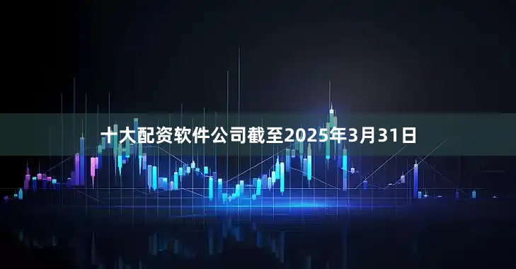 十大配资软件公司截至2025年3月31日