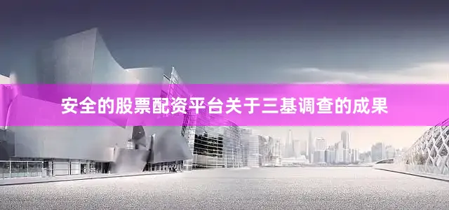 安全的股票配资平台　　关于三基调查的成果