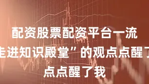 配资股票配资平台一流再走进知识殿堂”的观点点醒了我