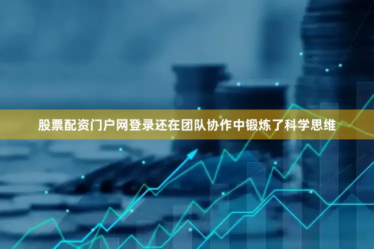 股票配资门户网登录还在团队协作中锻炼了科学思维