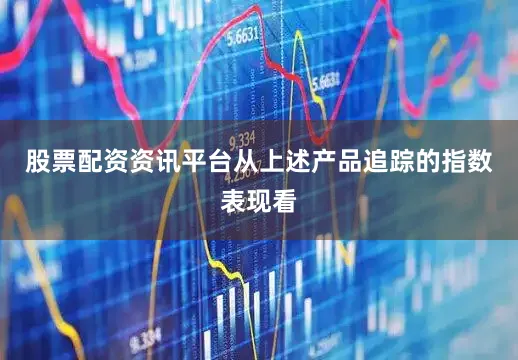 股票配资资讯平台从上述产品追踪的指数表现看