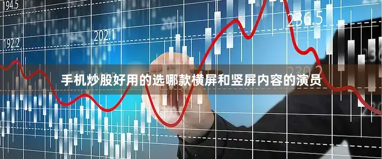 手机炒股好用的选哪款横屏和竖屏内容的演员