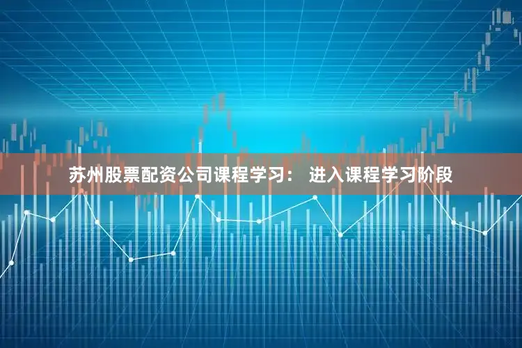 苏州股票配资公司课程学习： 进入课程学习阶段