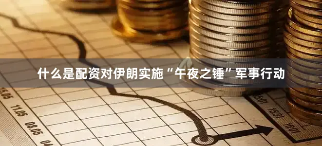 什么是配资对伊朗实施“午夜之锤”军事行动