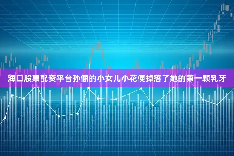 海口股票配资平台孙俪的小女儿小花便掉落了她的第一颗乳牙