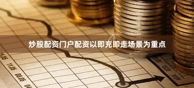 炒股配资门户配资以即充即走场景为重点