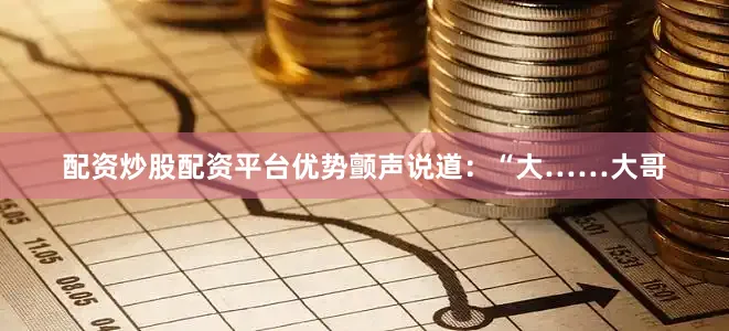 配资炒股配资平台优势颤声说道：“大……大哥