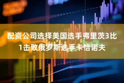 配资公司选择美国选手弗里茨3比1击败俄罗斯选手卡恰诺夫