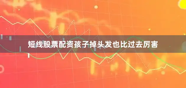 短线股票配资孩子掉头发也比过去厉害