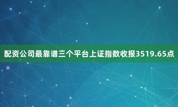 配资公司最靠谱三个平台上证指数收报3519.65点
