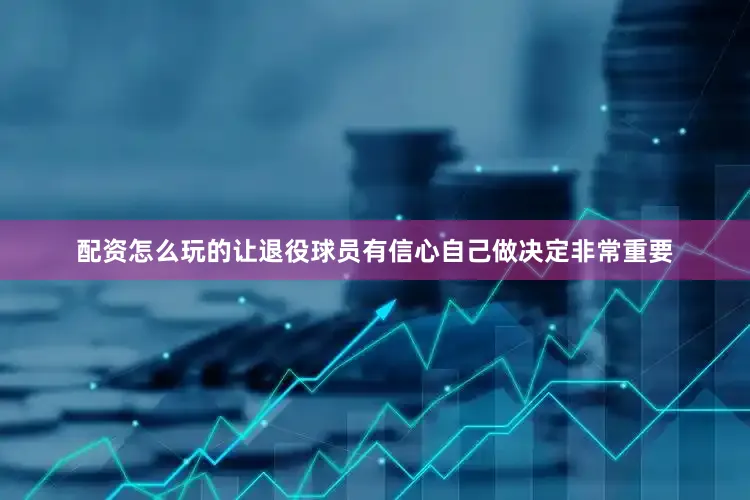 配资怎么玩的让退役球员有信心自己做决定非常重要