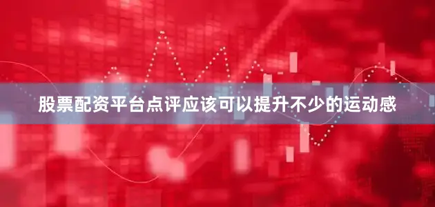 股票配资平台点评应该可以提升不少的运动感