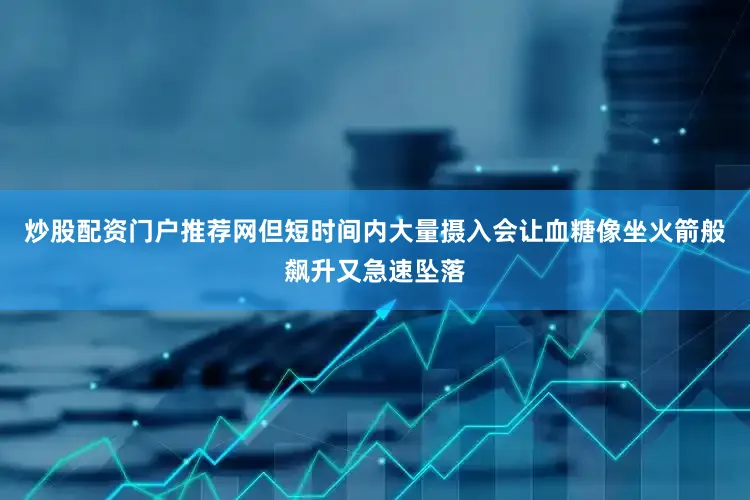 炒股配资门户推荐网但短时间内大量摄入会让血糖像坐火箭般飙升又急速坠落