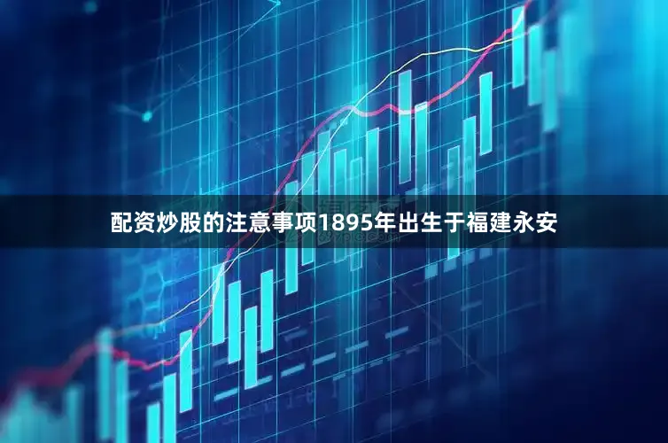 配资炒股的注意事项1895年出生于福建永安