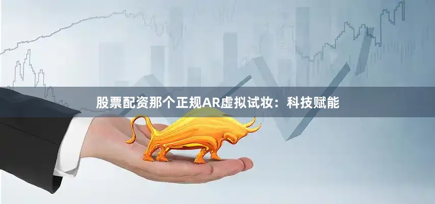 股票配资那个正规AR虚拟试妆：科技赋能