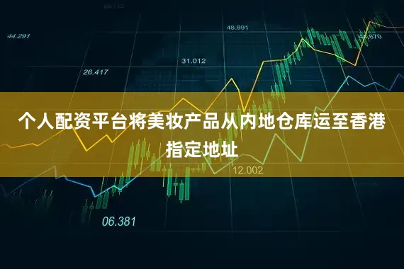 个人配资平台将美妆产品从内地仓库运至香港指定地址