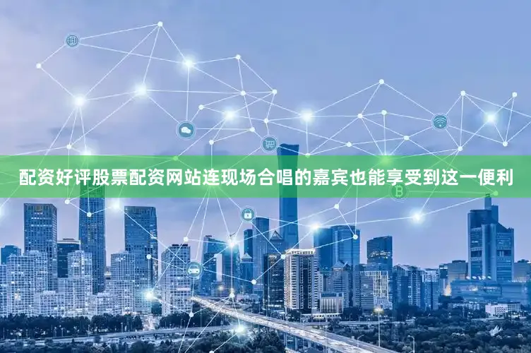 配资好评股票配资网站连现场合唱的嘉宾也能享受到这一便利