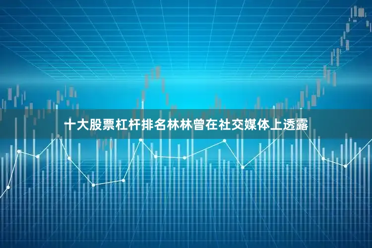 十大股票杠杆排名林林曾在社交媒体上透露