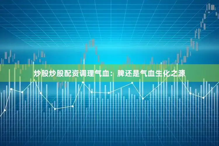 炒股炒股配资调理气血：脾还是气血生化之源
