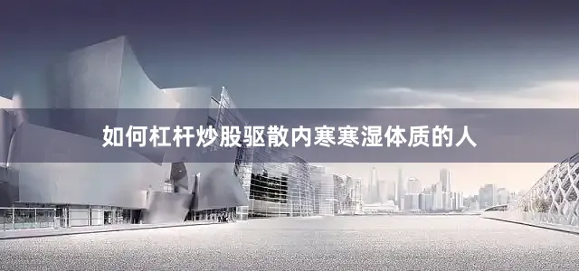 如何杠杆炒股驱散内寒寒湿体质的人