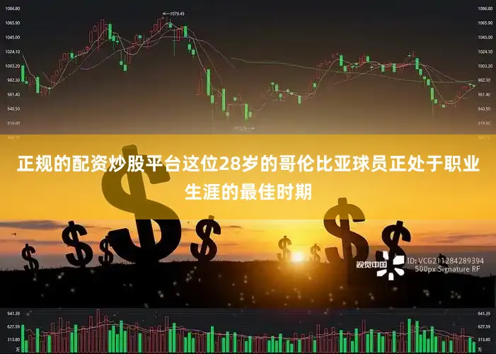 正规的配资炒股平台这位28岁的哥伦比亚球员正处于职业生涯的最佳时期