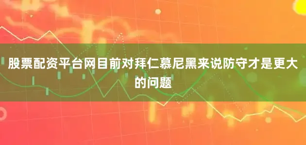 股票配资平台网目前对拜仁慕尼黑来说防守才是更大的问题