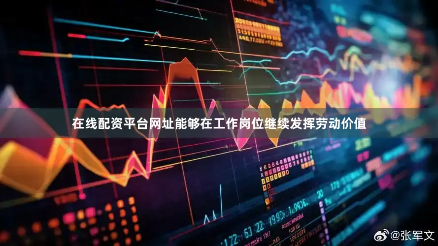 在线配资平台网址能够在工作岗位继续发挥劳动价值