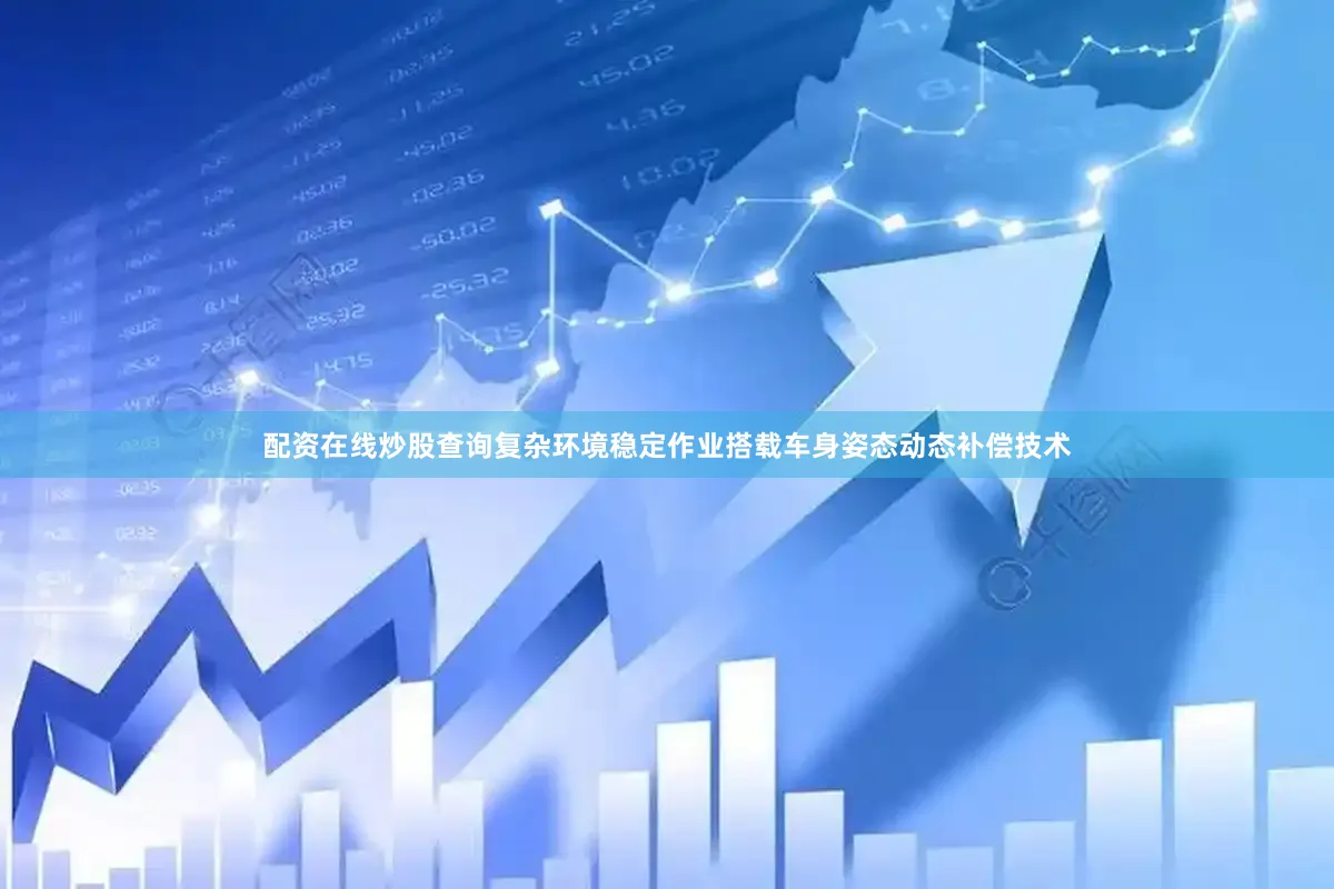 配资在线炒股查询复杂环境稳定作业搭载车身姿态动态补偿技术