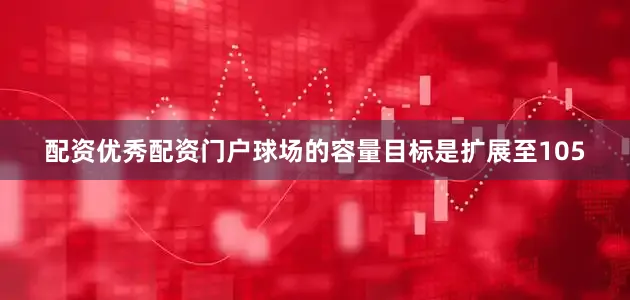 配资优秀配资门户球场的容量目标是扩展至105
