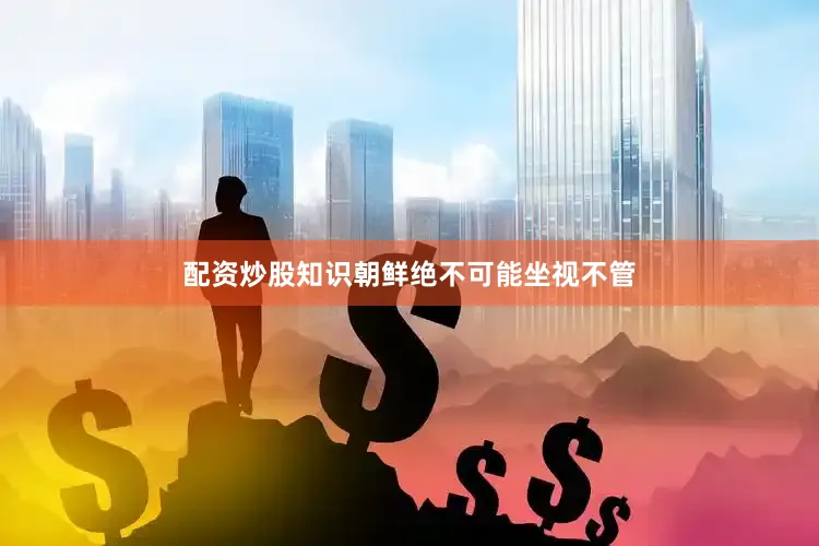 配资炒股知识朝鲜绝不可能坐视不管