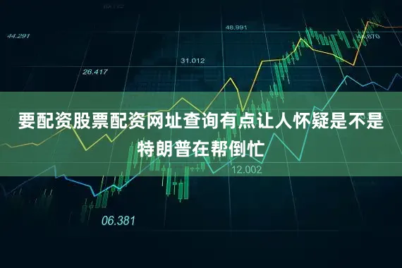 要配资股票配资网址查询有点让人怀疑是不是特朗普在帮倒忙